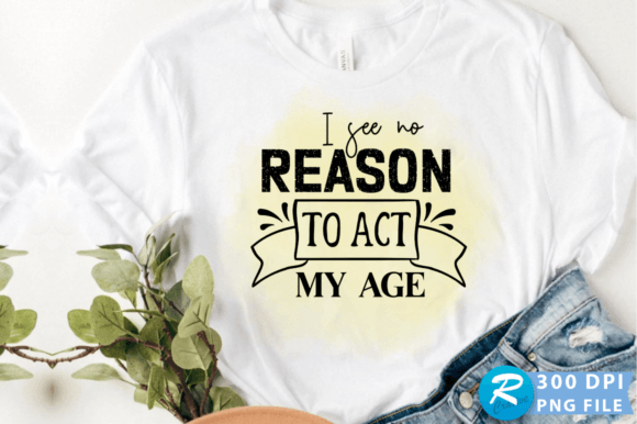 I See No Reason to Act My Age PNG Design for Crafts and Graphics